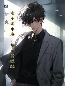 四合院:老子易中海,嫂子娄晓娥 四合院:老子易中海,嫂子娄晓娥