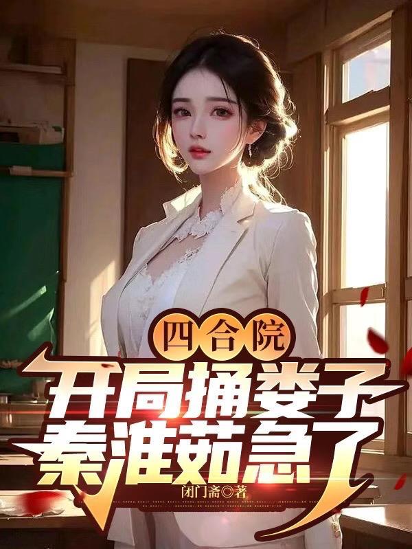四合院:开局捅娄子,秦淮茹急了 四合院:开局捅娄子,秦淮茹急了